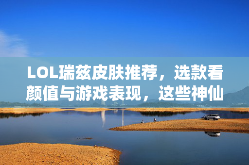 LOL瑞兹皮肤推荐，选款看颜值与游戏表现，这些神仙皮肤值得入手
