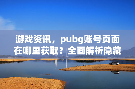 游戏资讯，pubg账号页面在哪里获取？全面解析隐藏入口与操作指南