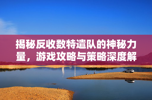 揭秘反收数特遣队的神秘力量，游戏攻略与策略深度解析