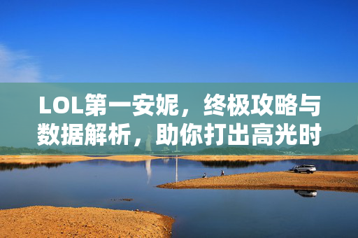 LOL第一安妮，终极攻略与数据解析，助你打出高光时刻