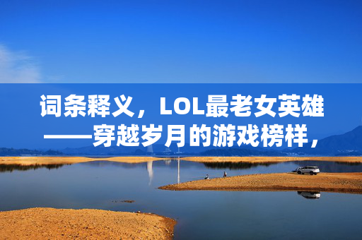 词条释义，LOL最老女英雄——穿越岁月的游戏榜样，闪耀峡谷荣耀
