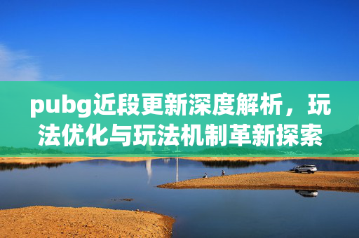pubg近段更新深度解析，玩法优化与玩法机制革新探索