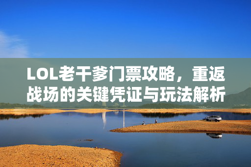 LOL老干爹门票攻略，重返战场的关键凭证与玩法解析