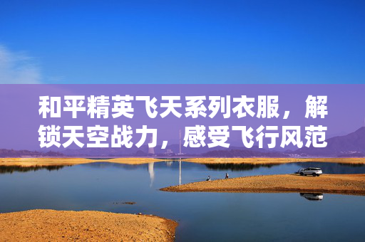 和平精英飞天系列衣服，解锁天空战力，感受飞行风范
