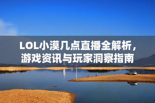 LOL小漠几点直播全解析,游戏资讯与玩家洞察指南 LOL小漠几点直播全解析,游戏资讯与玩家洞察指南
