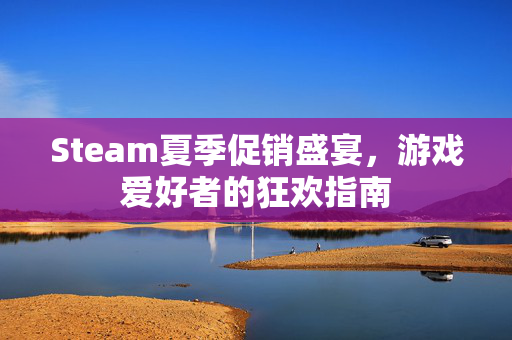 Steam夏季促销盛宴，游戏爱好者的狂欢指南