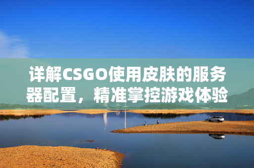 详解CSGO使用皮肤的服务器配置，精准掌控游戏体验