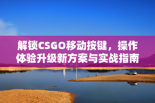 解锁CSGO移动按键，操作体验升级新方案与实战指南