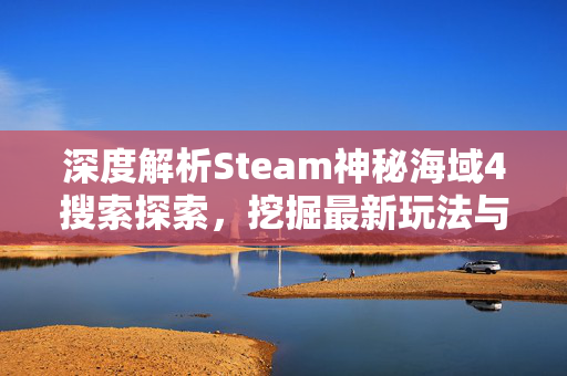 深度解析Steam神秘海域4搜索探索，挖掘最新玩法与技巧