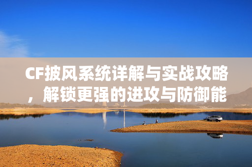 CF披风系统详解与实战攻略，解锁更强的进攻与防御能力