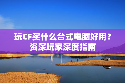 玩CF买什么台式电脑好用？资深玩家深度指南