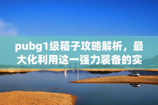 pubg1级箱子攻略解析，最大化利用这一强力装备的实战技巧
