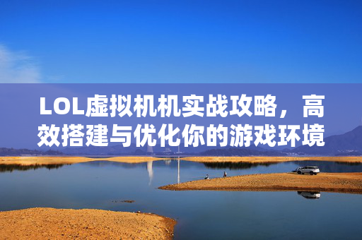 LOL虚拟机机实战攻略，高效搭建与优化你的游戏环境