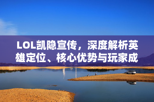LOL凯隐宣传，深度解析英雄定位、核心优势与玩家成长指南
