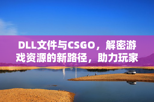 DLL文件与CSGO，解密游戏资源的新路径，助力玩家精准体验
