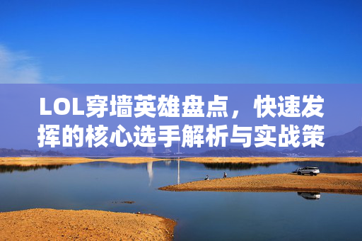 LOL穿墙英雄盘点，快速发挥的核心选手解析与实战策略