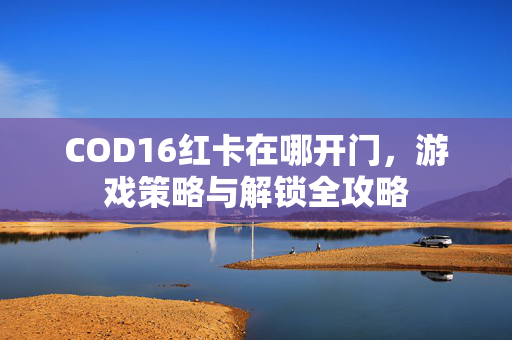 COD16红卡在哪开门，游戏策略与解锁全攻略