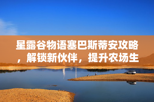 星露谷物语塞巴斯蒂安攻略，解锁新伙伴，提升农场生活