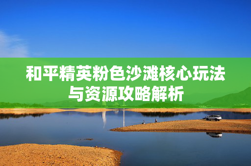 和平精英粉色沙滩核心玩法与资源攻略解析 和平精英粉色沙滩核心玩法与资源攻略解析