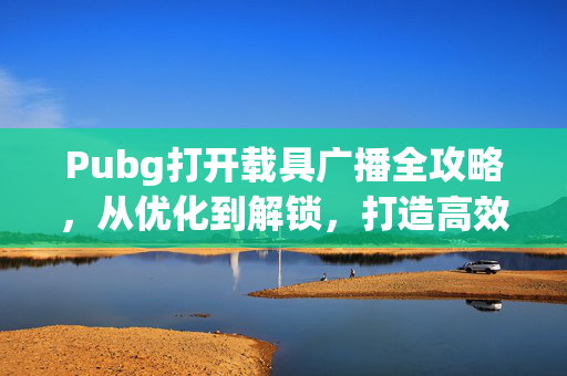 Pubg打开载具广播全攻略，从优化到解锁，打造高效协作飞行体验