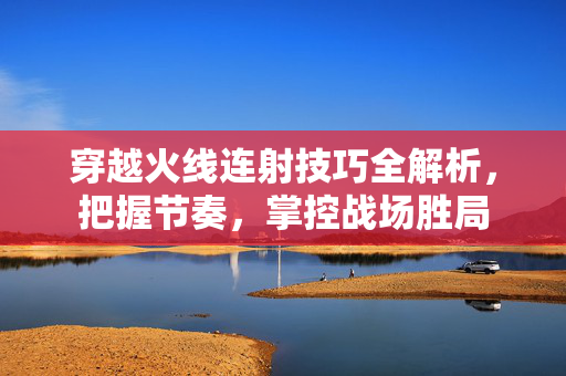 穿越火线连射技巧全解析，把握节奏，掌控战场胜局