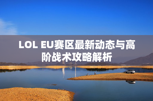 LOL EU赛区最新动态与高阶战术攻略解析 LOL EU赛区最新动态与高阶战术攻略解析