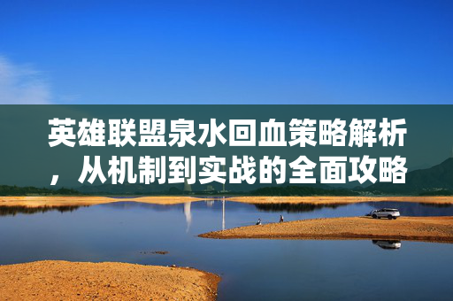 英雄联盟泉水回血策略解析，从机制到实战的全面攻略