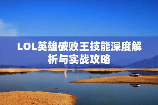 LOL英雄破败王技能深度解析与实战攻略