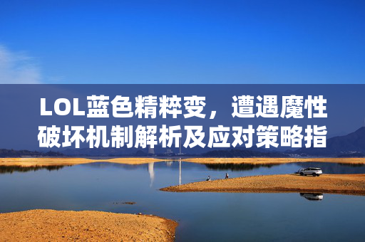 LOL蓝色精粹变，遭遇魔性破坏机制解析及应对策略指南