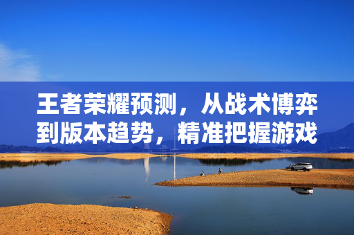 王者荣耀预测，从战术博弈到版本趋势，精准把握游戏未来走向