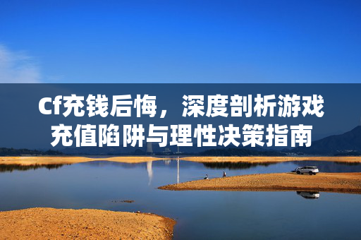 Cf充钱后悔，深度剖析游戏充值陷阱与理性决策指南