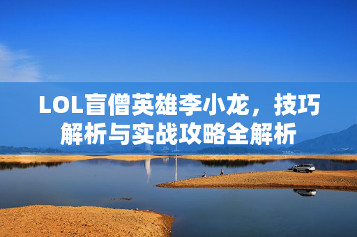 LOL盲僧英雄李小龙，技巧解析与实战攻略全解析