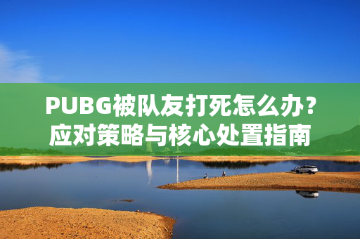 PUBG被队友打死怎么办？应对策略与核心处置指南
