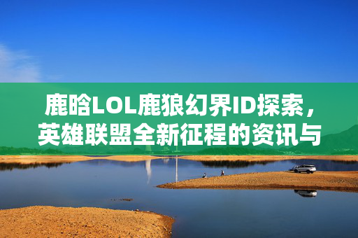 鹿晗LOL鹿狼幻界ID探索，英雄联盟全新征程的资讯与攻略