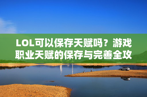 LOL可以保存天赋吗?游戏职业天赋的保存与完善全攻略 LOL可以保存天赋吗?游戏职业天赋的保存与完善全攻略