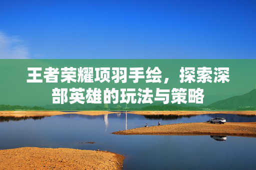 王者荣耀项羽手绘，探索深部英雄的玩法与策略