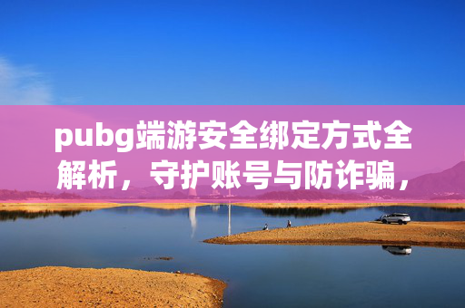 pubg端游安全绑定方式全解析，守护账号与防诈骗，轻松开启安全游戏之旅