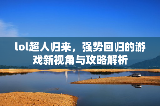 lol超人归来，强势回归的游戏新视角与攻略解析