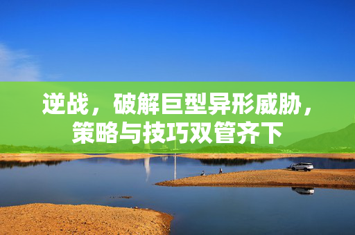 逆战，破解巨型异形威胁，策略与技巧双管齐下