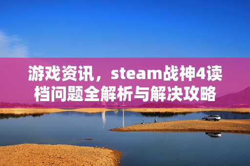 游戏资讯，steam战神4读档问题全解析与解决攻略
