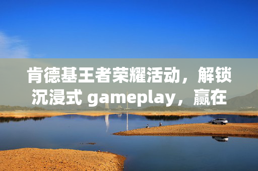 肯德基王者荣耀活动，解锁沉浸式 gameplay，赢在规则与策略之间