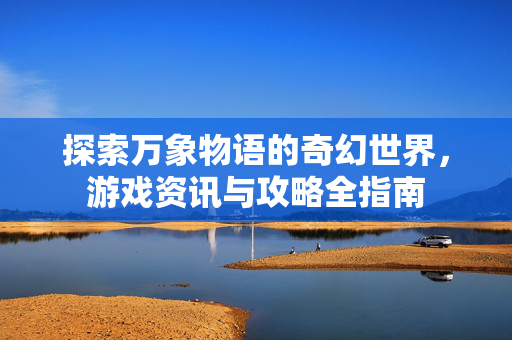 探索万象物语的奇幻世界，游戏资讯与攻略全指南