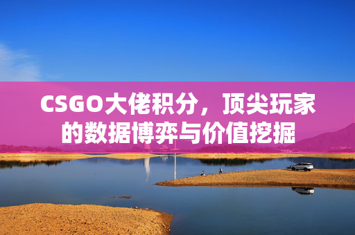 CSGO大佬积分,顶尖玩家的数据博弈与价值挖掘 CSGO大佬积分,顶尖玩家的数据博弈与价值挖掘