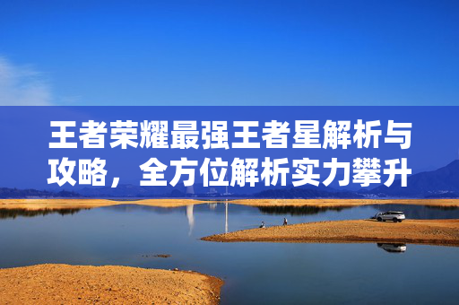 王者荣耀最强王者星解析与攻略，全方位解析实力攀升之路