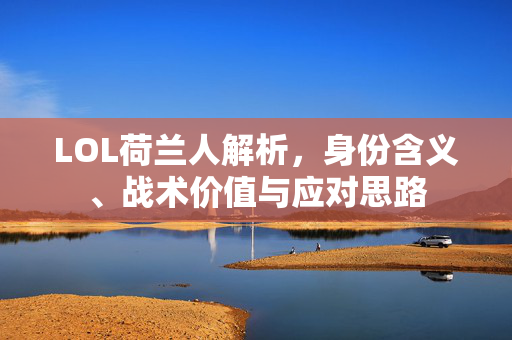 LOL荷兰人解析，身份含义、战术价值与应对思路