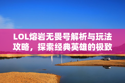 LOL熔岩无畏号解析与玩法攻略，探索经典英雄的极致玩法