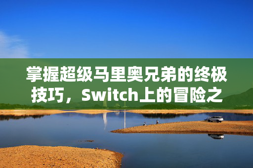 掌握超级马里奥兄弟的终极技巧，Switch上的冒险之旅