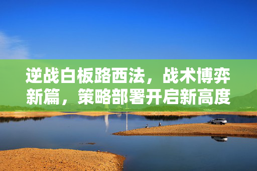 逆战白板路西法，战术博弈新篇，策略部署开启新高度