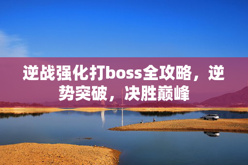 逆战强化打boss全攻略，逆势突破，决胜巅峰