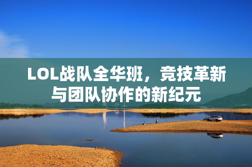 LOL战队全华班，竞技革新与团队协作的新纪元